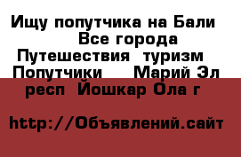 Ищу попутчика на Бали!!! - Все города Путешествия, туризм » Попутчики   . Марий Эл респ.,Йошкар-Ола г.